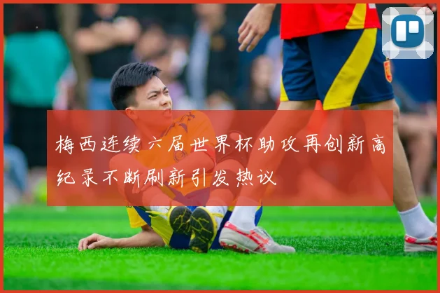梅西连续六届世界杯助攻再创新高纪录不断刷新引发热议
