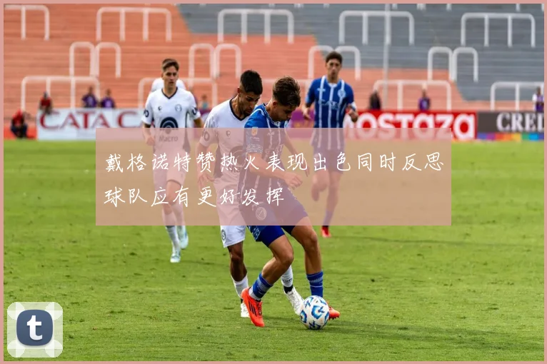戴格诺特赞热火表现出色同时反思球队应有更好发挥
