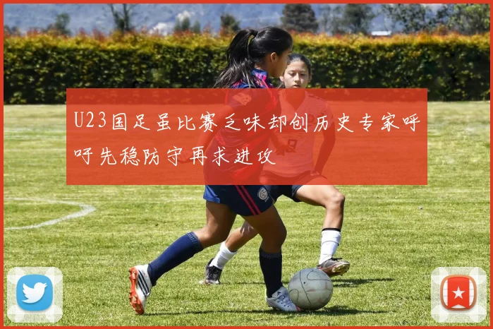 U23国足虽比赛乏味却创历史专家呼吁先稳防守再求进攻