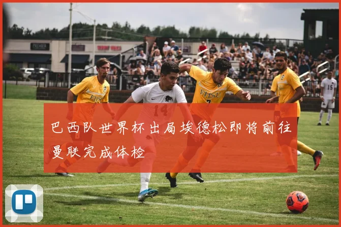 巴西队世界杯出局埃德松即将前往曼联完成体检