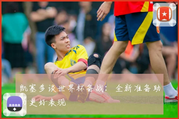 凯塞多谈世界杯备战：全新准备助力更好表现