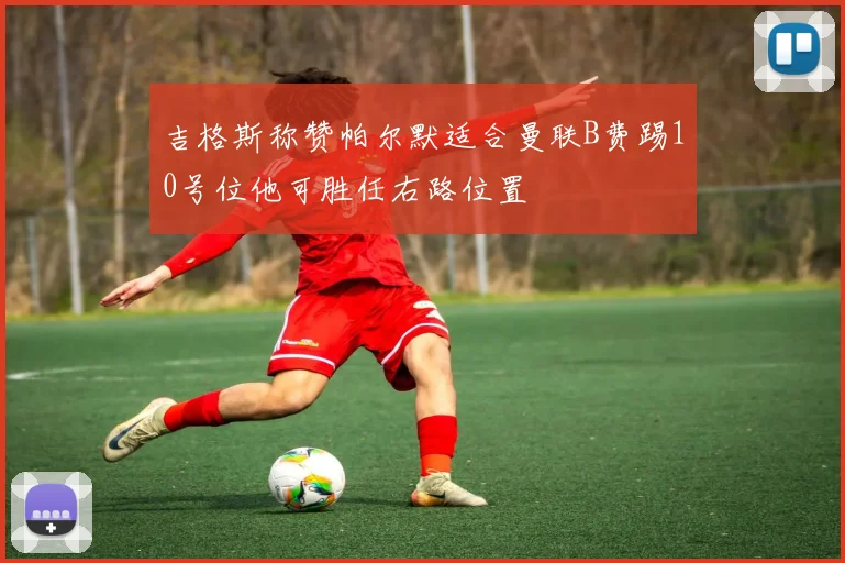 吉格斯称赞帕尔默适合曼联B费踢10号位他可胜任右路位置