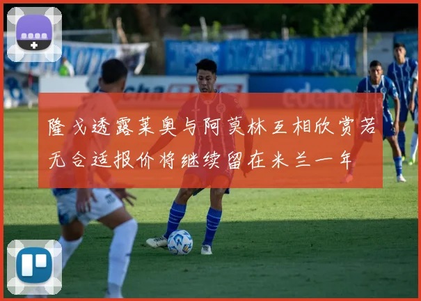 隆戈透露莱奥与阿莫林互相欣赏若无合适报价将继续留在米兰一年