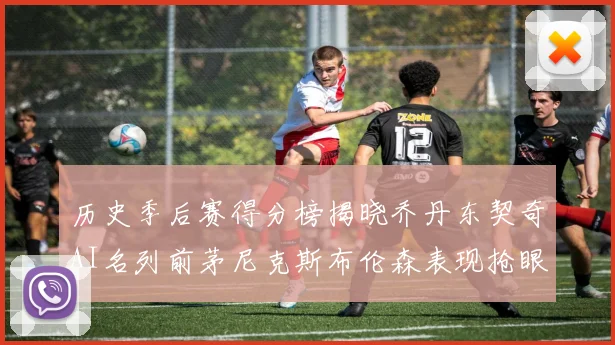 历史季后赛得分榜揭晓乔丹东契奇AI名列前茅尼克斯布伦森表现抢眼