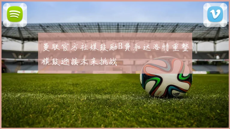 曼联官方社媒鼓励B费和达洛特重整旗鼓迎接未来挑战