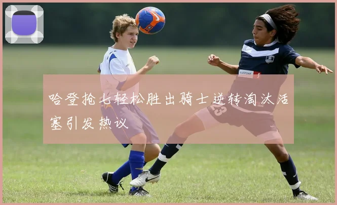 哈登抢七轻松胜出骑士逆转淘汰活塞引发热议