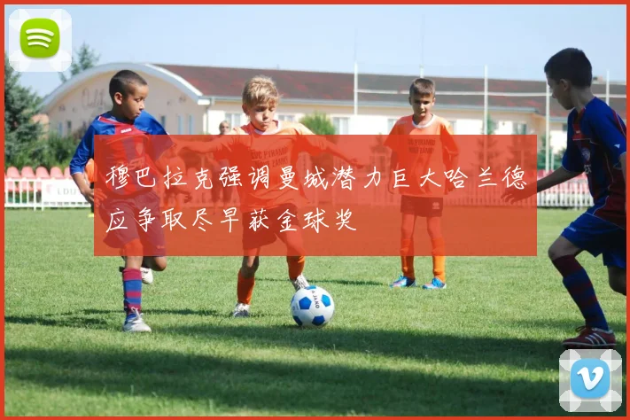 穆巴拉克强调曼城潜力巨大哈兰德应争取尽早获金球奖