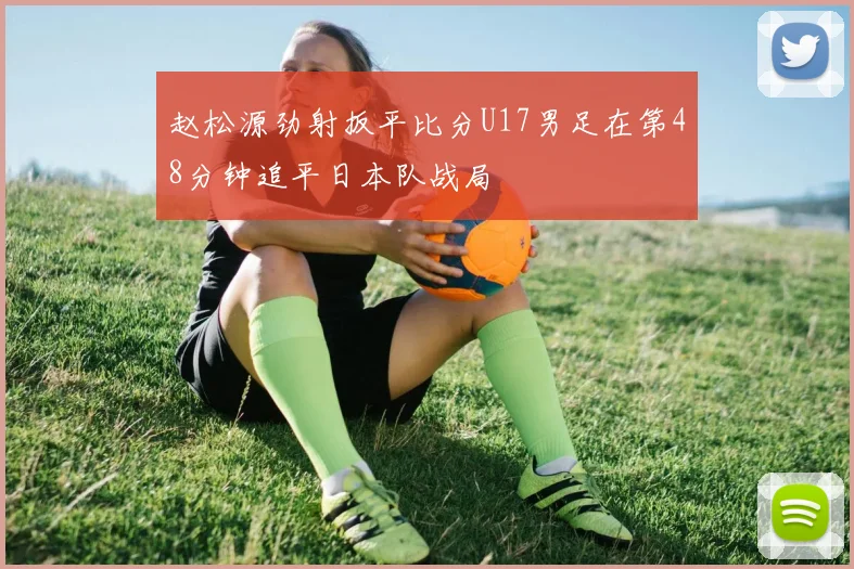 赵松源劲射扳平比分U17男足在第48分钟追平日本队战局