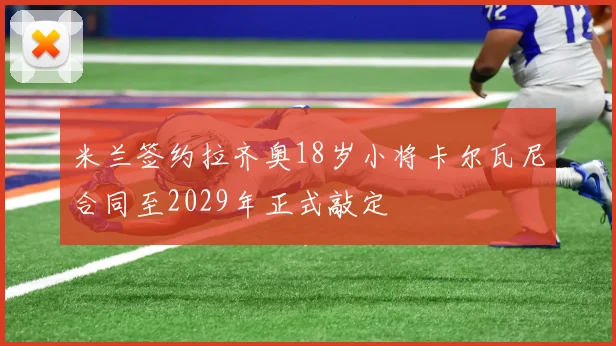 米兰签约拉齐奥18岁小将卡尔瓦尼合同至2029年正式敲定