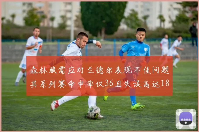 森林狼需应对兰德尔表现不佳问题其系列赛命中率仅36且失误高达18次