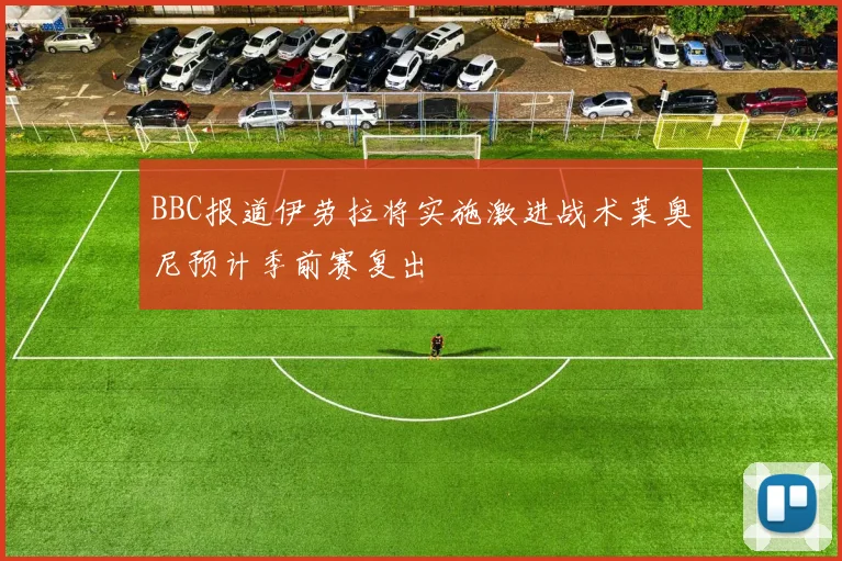 BBC报道伊劳拉将实施激进战术莱奥尼预计季前赛复出