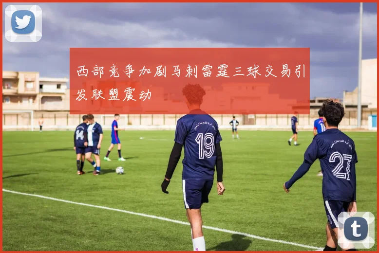 西部竞争加剧马刺雷霆三球交易引发联盟震动