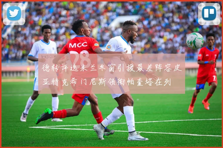 德转评选米兰冬窗引援最差阵容皮亚特克希门尼斯领衔帕奎塔在列