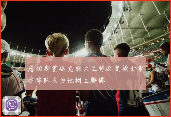 詹姆斯重返克利夫兰将改变骑士命运球队或为他树立雕像