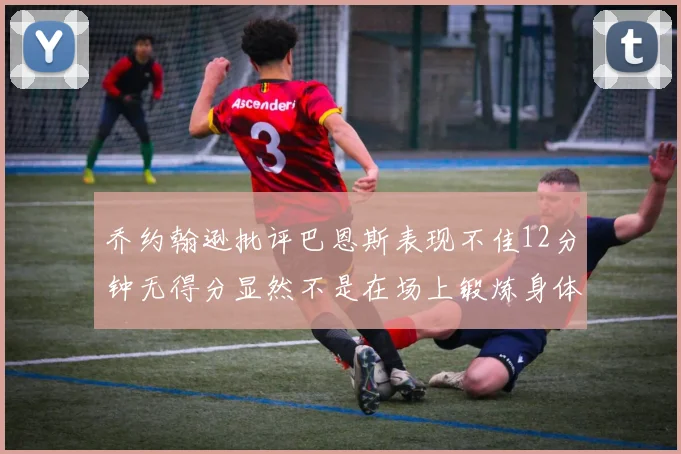 乔约翰逊批评巴恩斯表现不佳12分钟无得分显然不是在场上锻炼身体