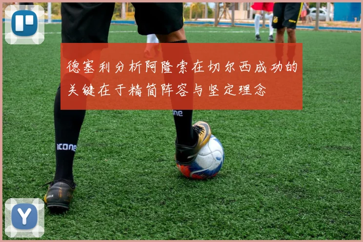 德塞利分析阿隆索在切尔西成功的关键在于精简阵容与坚定理念