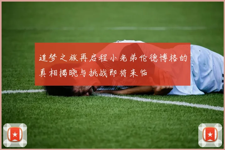 追梦之旅再启程小老弟伦德博格的真相揭晓与挑战即将来临