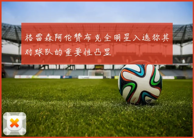 格雷森阿伦赞布克全明星入选称其对球队的重要性凸显