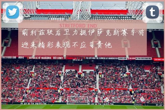 前利兹联后卫力挺伊萨克新赛季将迎来精彩表现不应苛责他