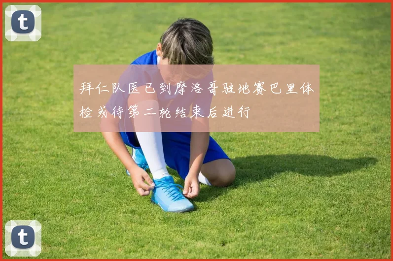 拜仁队医已到摩洛哥驻地赛巴里体检或待第二轮结束后进行