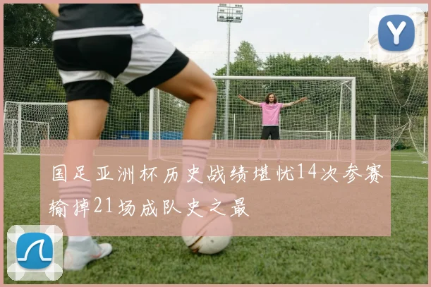 国足亚洲杯历史战绩堪忧14次参赛输掉21场成队史之最