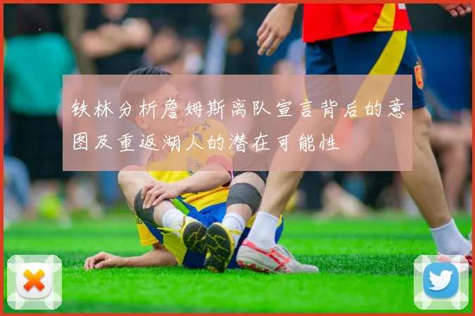 铁林分析詹姆斯离队宣言背后的意图及重返湖人的潜在可能性