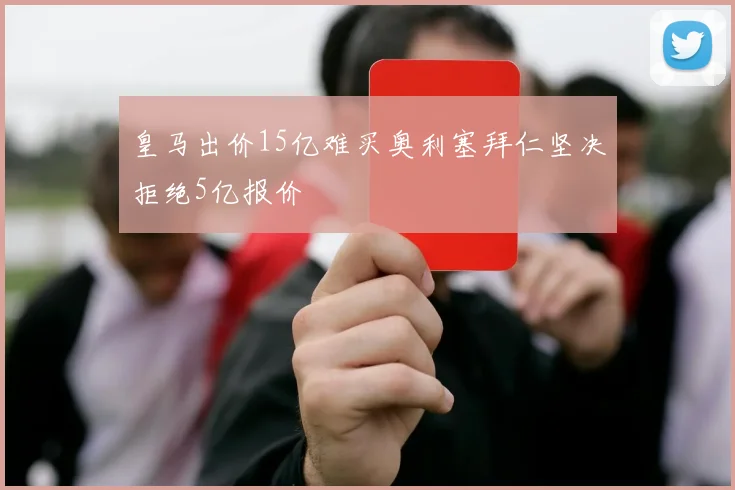皇马出价15亿难买奥利塞拜仁坚决拒绝5亿报价