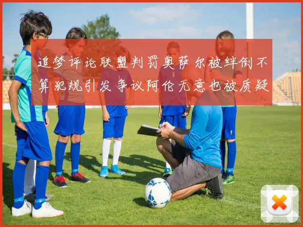 追梦评论联盟判罚奥萨尔被绊倒不算犯规引发争议阿伦无意也被质疑