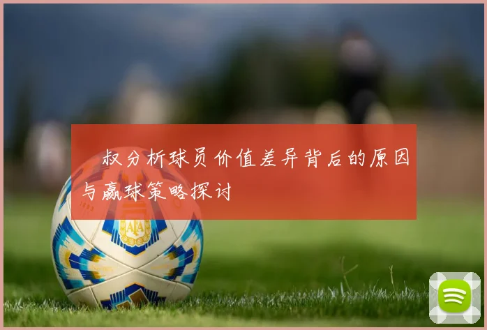 囧叔分析球员价值差异背后的原因与赢球策略探讨