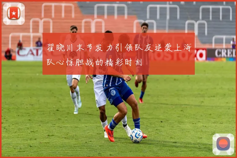 翟晓川末节发力引领队友逆袭上海队心惊胆战的精彩时刻